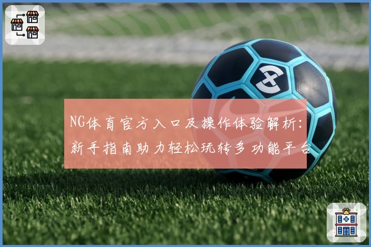 NG体育官方入口及操作体验解析：新手指南助力轻松玩转多功能平台