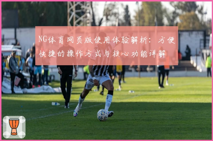 NG体育网页版使用体验解析：方便快捷的操作方式与核心功能详解
