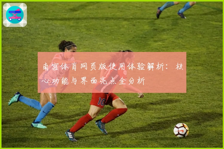 南宫体育网页版使用体验解析：核心功能与界面亮点全分析