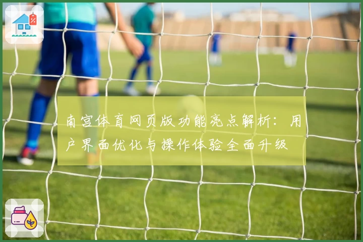 南宫体育网页版功能亮点解析：用户界面优化与操作体验全面升级
