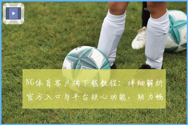 NG体育客户端下载教程：详细解析官方入口与平台核心功能，助力畅享多样化运动体验