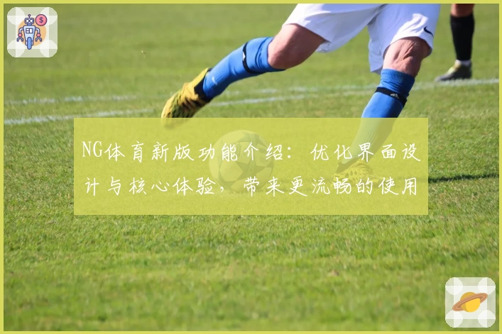 NG体育新版功能介绍：优化界面设计与核心体验，带来更流畅的使用感受