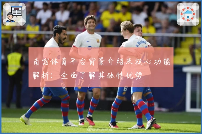 南宫体育平台背景介绍及核心功能解析：全面了解其独特优势