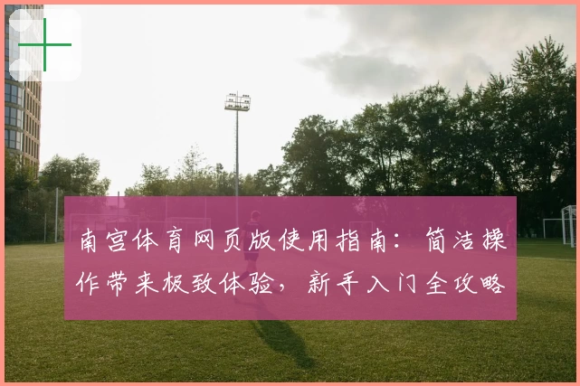 南宫体育网页版使用指南：简洁操作带来极致体验，新手入门全攻略