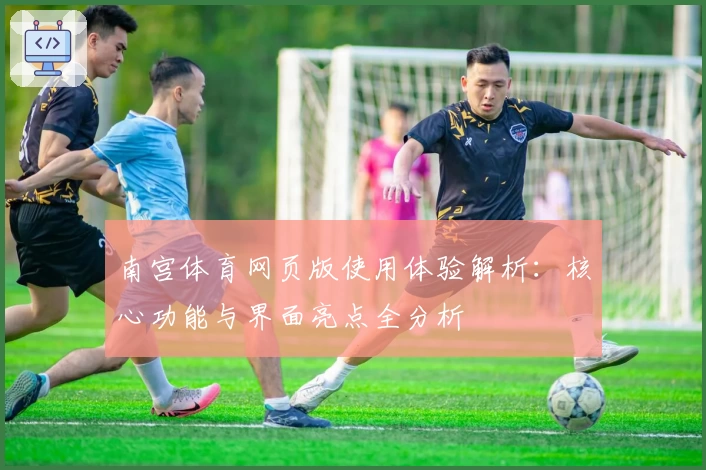 南宫体育网页版使用体验解析：核心功能与界面亮点全分析