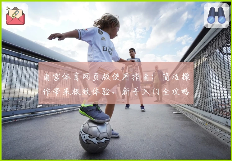 南宫体育网页版使用指南：简洁操作带来极致体验，新手入门全攻略