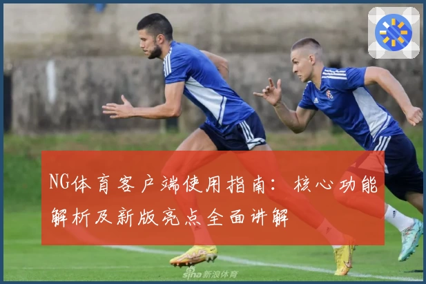 NG体育客户端使用指南：核心功能解析及新版亮点全面讲解