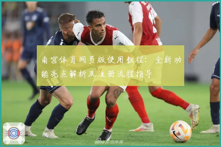 南宫体育网页版使用教程：全新功能亮点解析及注册流程指导