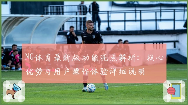 NG体育最新版功能亮点解析：核心优势与用户操作体验详细说明