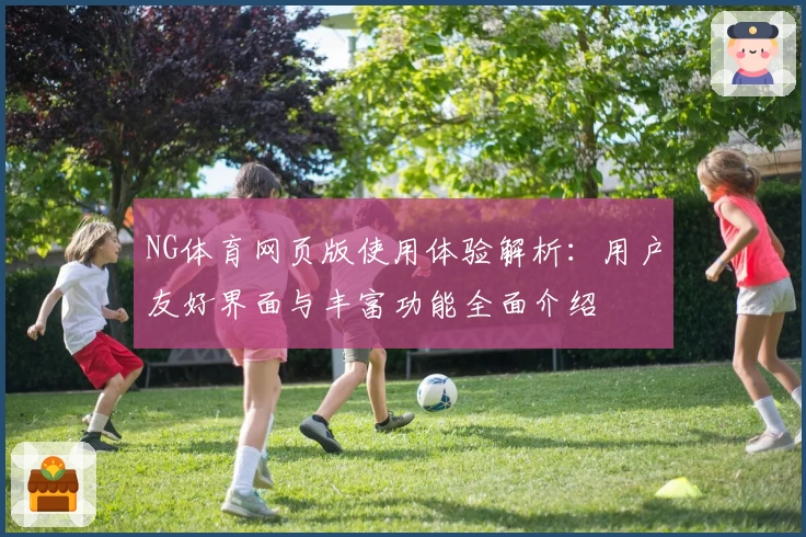 NG体育网页版使用体验解析：用户友好界面与丰富功能全面介绍