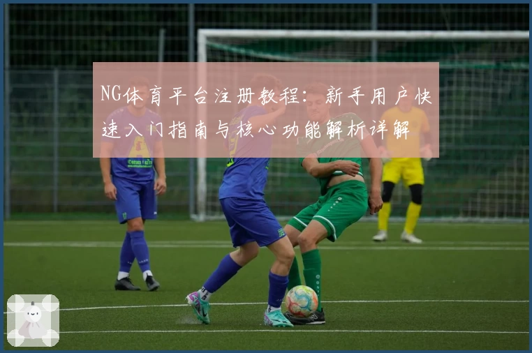 NG体育平台注册教程：新手用户快速入门指南与核心功能解析详解