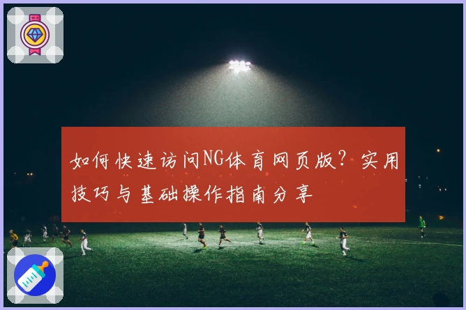 如何快速访问NG体育网页版？实用技巧与基础操作指南分享