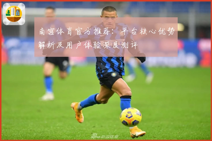 南宫体育官方推荐：平台核心优势解析及用户体验深度测评