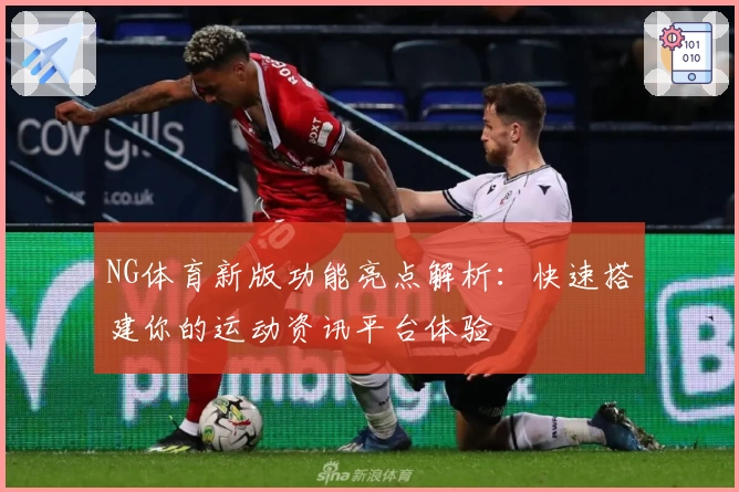 NG体育新版功能亮点解析：快速搭建你的运动资讯平台体验