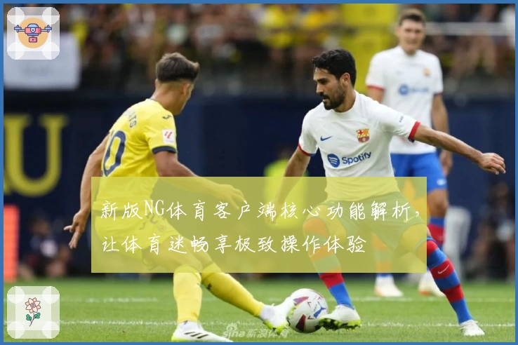 新版NG体育客户端核心功能解析，让体育迷畅享极致操作体验