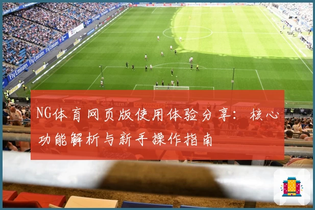 NG体育网页版使用体验分享：核心功能解析与新手操作指南