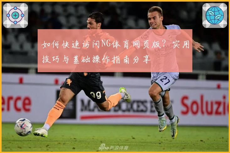 如何快速访问NG体育网页版？实用技巧与基础操作指南分享