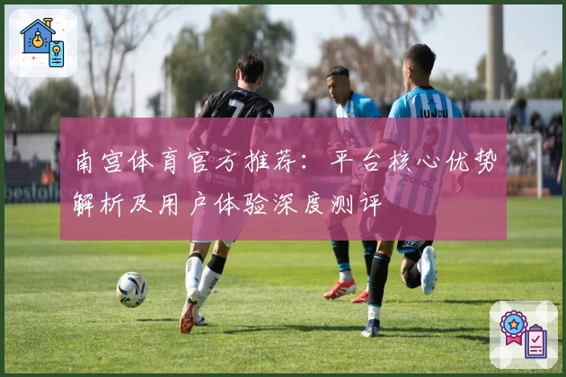 南宫体育官方推荐：平台核心优势解析及用户体验深度测评