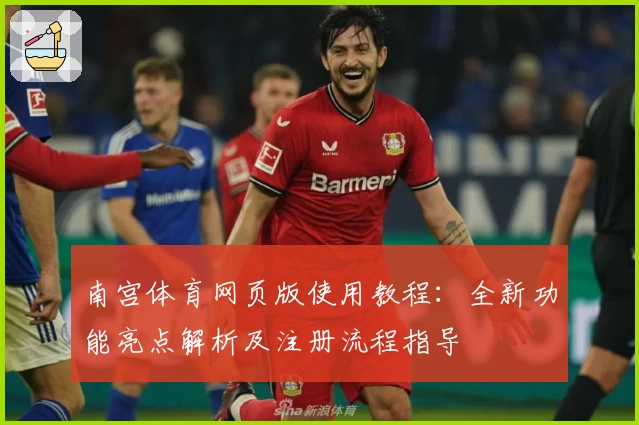 南宫体育网页版使用教程：全新功能亮点解析及注册流程指导