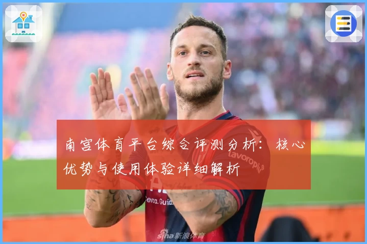 南宫体育平台综合评测分析：核心优势与使用体验详细解析